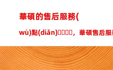 華碩的售后服務(wù)點(diǎn)，華碩售后服務(wù)點(diǎn)坑人嗎